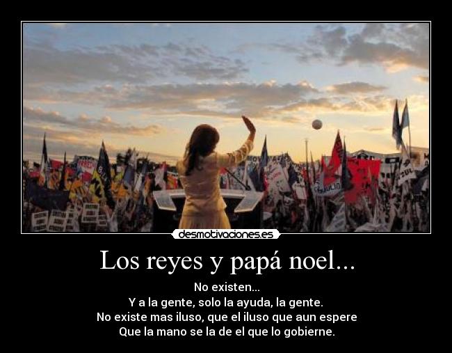 Los reyes y papá noel... - No existen...
Y a la gente, solo la ayuda, la gente.
No existe mas iluso, que el iluso que aun espere
Que la mano se la de el que lo gobierne.