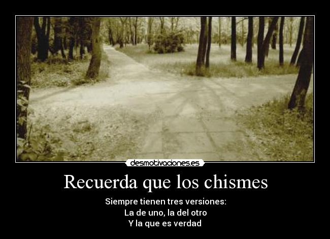 Recuerda que los chismes - Siempre tienen tres versiones:
La de uno, la del otro
Y la que es verdad