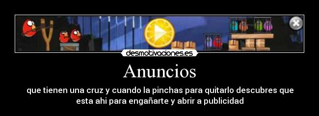 Anuncios - que tienen una cruz y cuando la pinchas para quitarlo descubres que
esta ahi para engañarte y abrir a publicidad