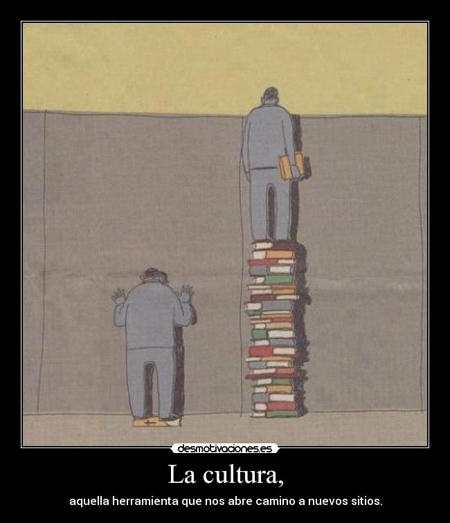 La cultura, - aquella herramienta que nos abre camino a nuevos sitios.