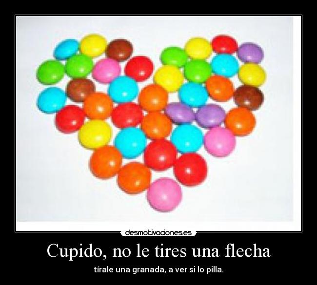 Cupido, no le tires una flecha - tírale una granada, a ver si lo pilla.