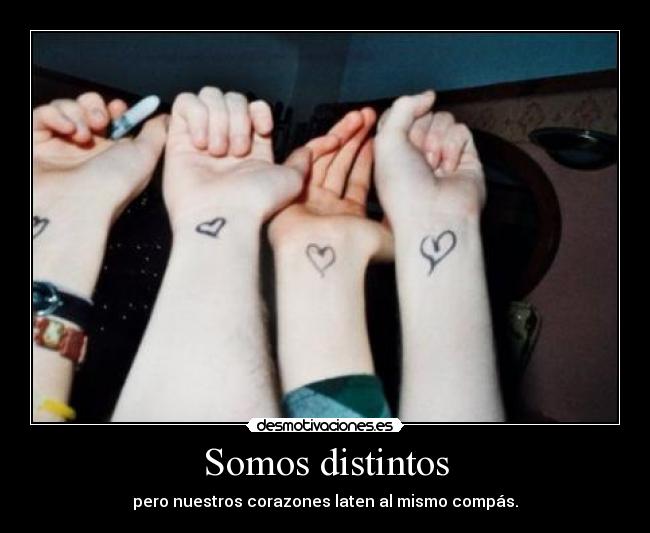 Somos distintos - pero nuestros corazones laten al mismo compás.