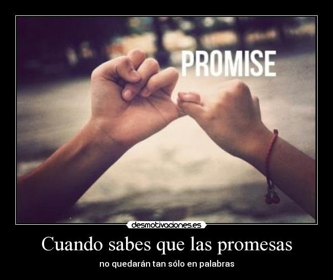 Cuando sabes que las promesas - no quedarán tan sólo en palabras