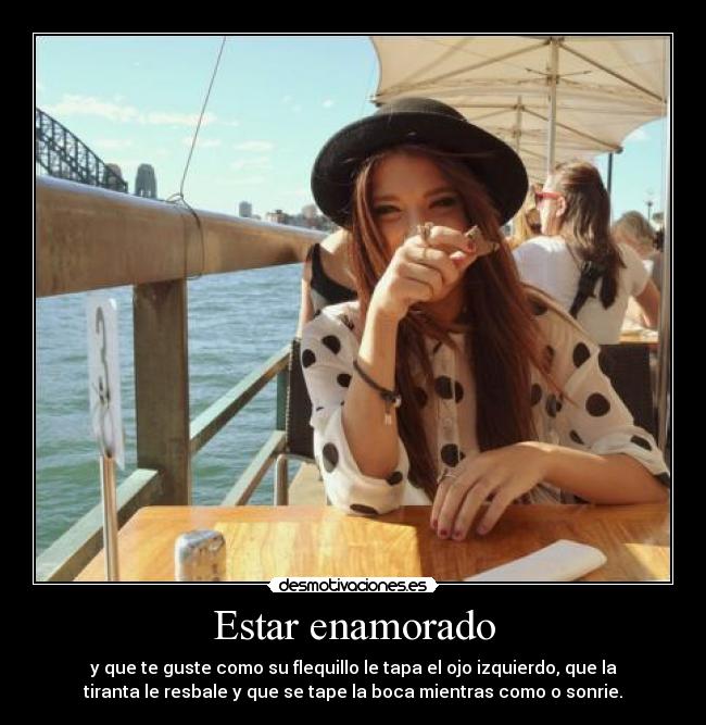 Estar enamorado - y que te guste como su flequillo le tapa el ojo izquierdo, que la
tiranta le resbale y que se tape la boca mientras como o sonrie.