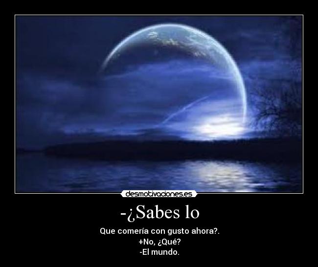 -¿Sabes lo - Que comería con gusto ahora?.
+No, ¿Qué?
-El mundo.