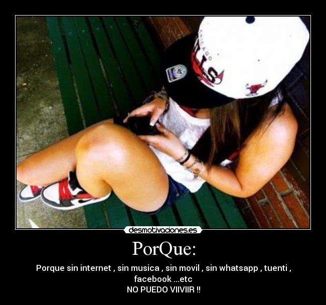 PorQue: - Porque sin internet , sin musica , sin movil , sin whatsapp , tuenti , facebook ...etc
NO PUEDO VIIVIIR !!