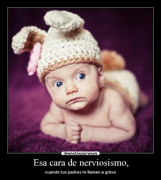 Esa cara de nerviosismo, - 