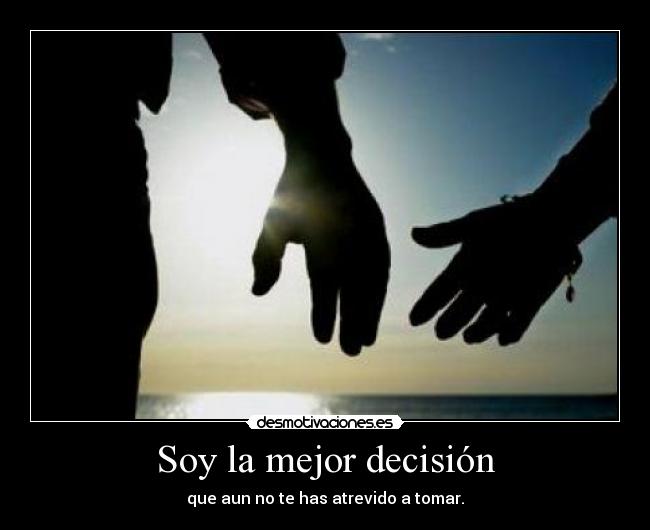 Soy la mejor decisión - que aun no te has atrevido a tomar.