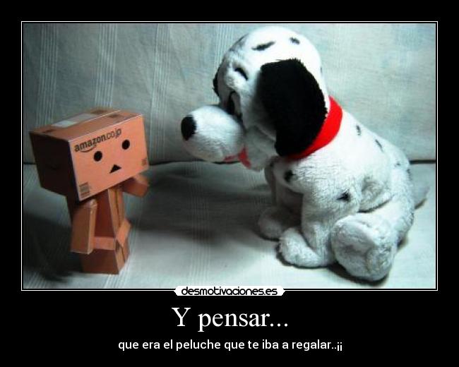 Y pensar... - que era el peluche que te iba a regalar..¡¡