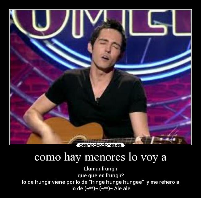 como hay menores lo voy a - Llamar frungir
que que es frungir?
lo de frungir viene por lo de fringe frunge frungee  y me refiero a
lo de (¬**)¬ (¬**)¬ Ale ale