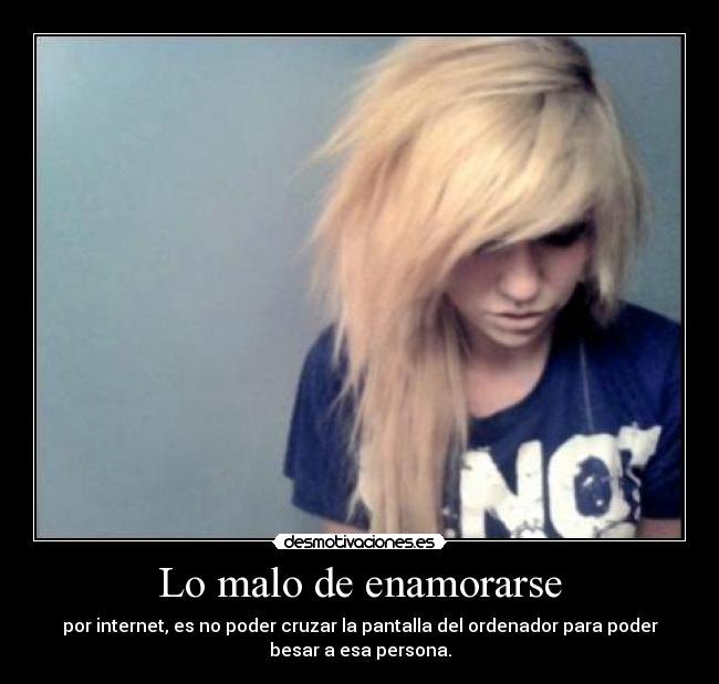 Lo malo de enamorarse - por internet, es no poder cruzar la pantalla del ordenador para poder
besar a esa persona.