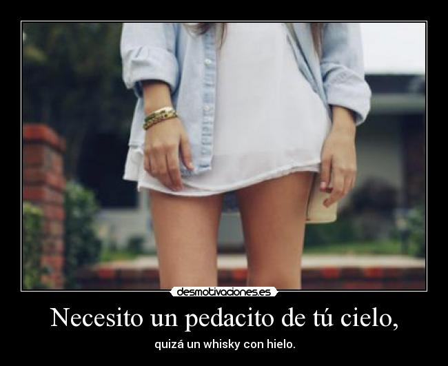 Necesito un pedacito de tú cielo, - quizá un whisky con hielo.