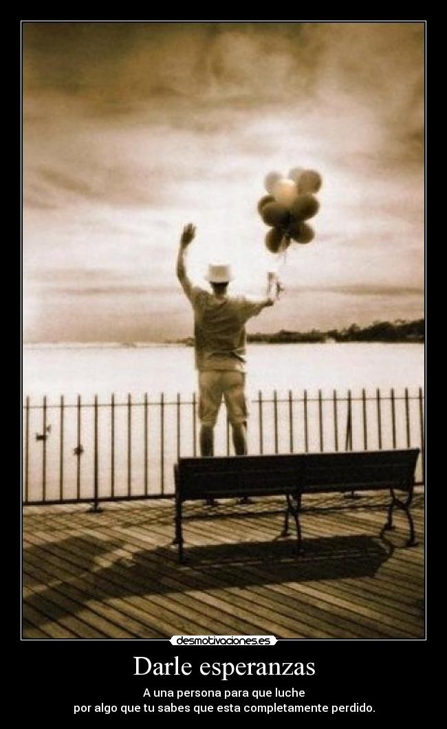 Darle esperanzas - A una persona para que luche
por algo que tu sabes que esta completamente perdido.