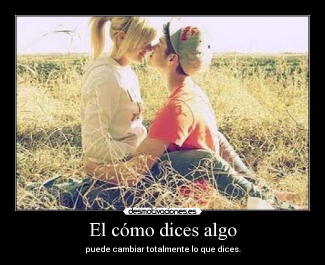 El cómo dices algo - puede cambiar totalmente lo que dices.