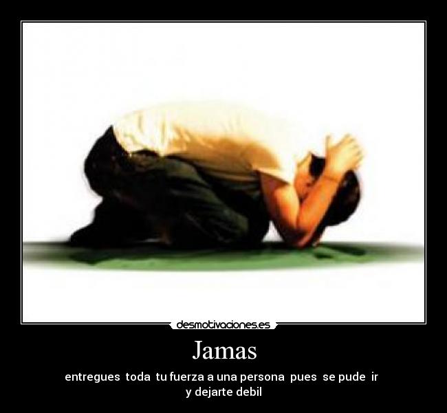 Jamas - entregues  toda  tu fuerza a una persona  pues  se pude  ir  
y dejarte debil