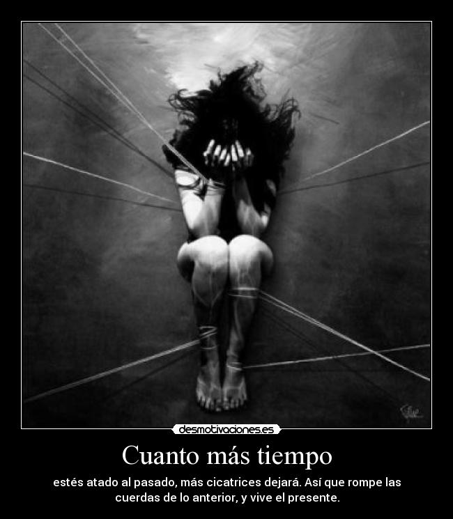 Cuanto más tiempo - estés atado al pasado, más cicatrices dejará. Así que rompe las
cuerdas de lo anterior, y vive el presente.