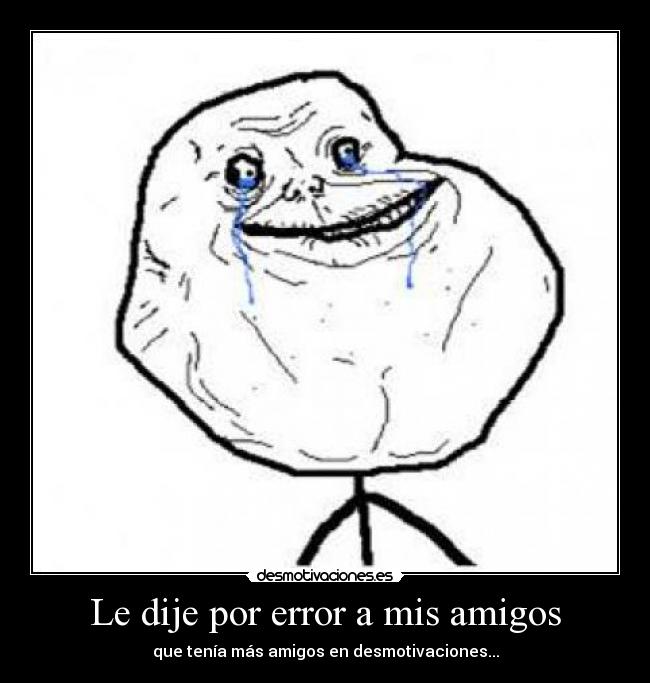 Le dije por error a mis amigos - que tenía más amigos en desmotivaciones...