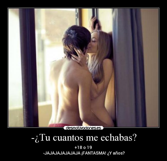 -¿Tu cuantos me echabas? - +18 o 19 
-JAJAJAJAJAJAJA ¡FANTASMA! ¿Y años?