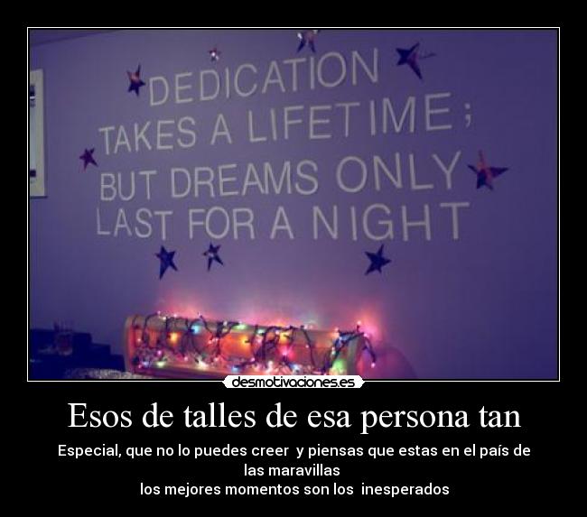 Esos de talles de esa persona tan - Especial, que no lo puedes creer y piensas que estas en el país de las maravillas
los mejores momentos son los inesperados