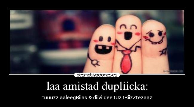 laa amistad dupliicka: - tuuuzz aaleegRiias & diiviidee tUz tRiizZtezaaz