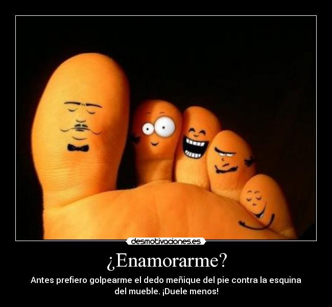¿Enamorarme? - Antes prefiero golpearme el dedo meñique del pie contra la esquina
del mueble. ¡Duele menos!