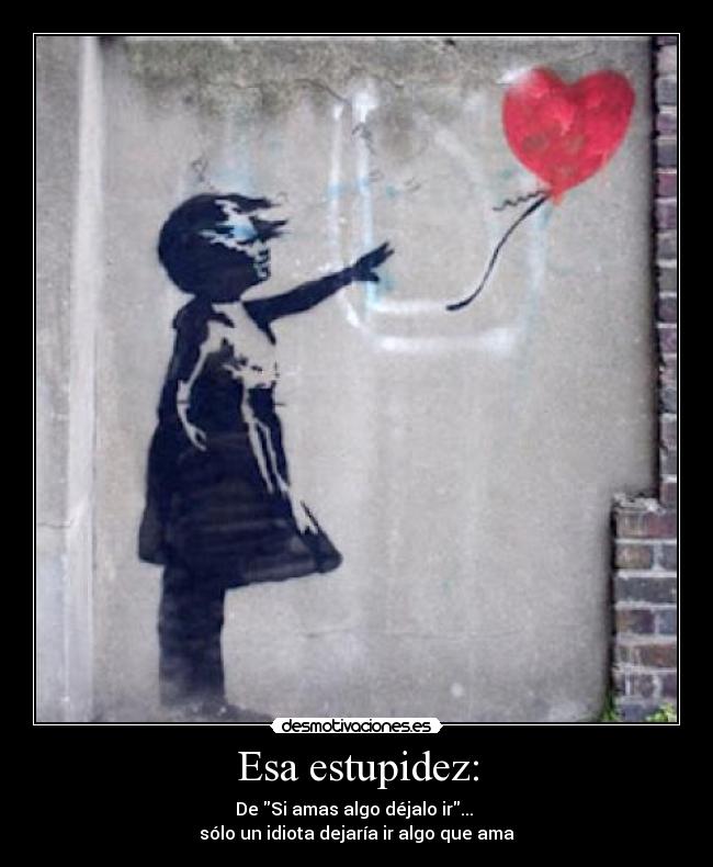 Esa estupidez: - De Si amas algo déjalo ir...
sólo un idiota dejaría ir algo que ama