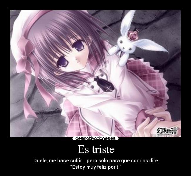 Es triste - Duele, me hace sufrir... pero solo para que sonrías diré
Estoy muy feliz por ti