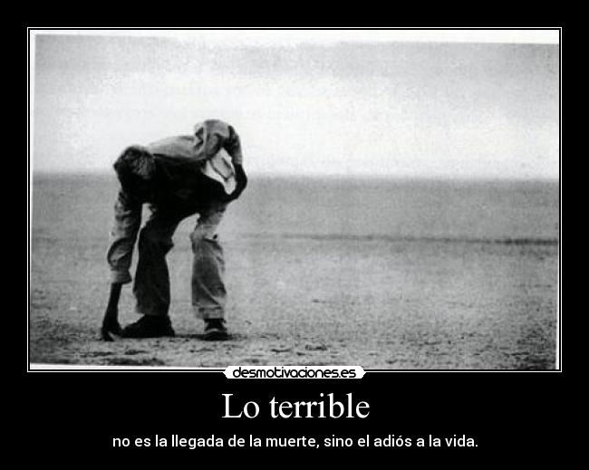 Lo terrible - no es la llegada de la muerte, sino el adiós a la vida.