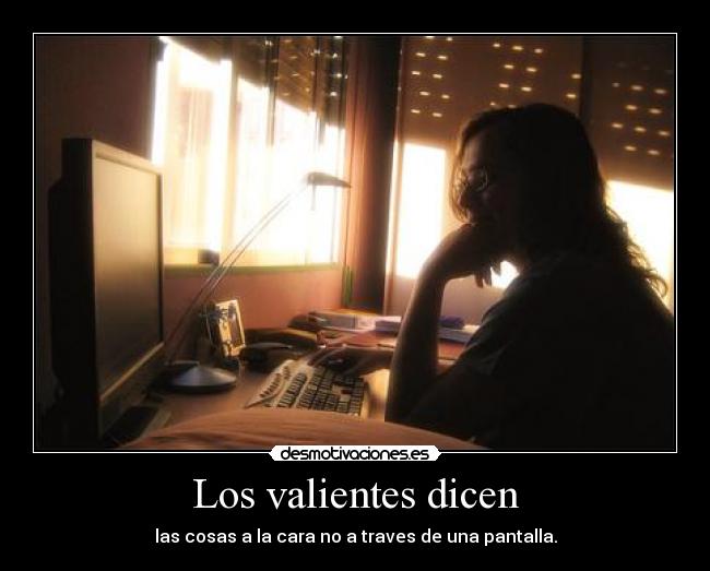 Los valientes dicen - las cosas a la cara no a traves de una pantalla.