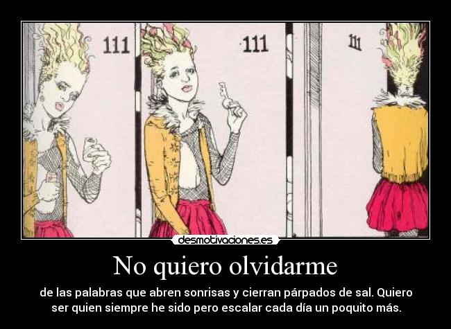 No quiero olvidarme - de las palabras que abren sonrisas y cierran párpados de sal. Quiero
ser quien siempre he sido pero escalar cada día un poquito más.