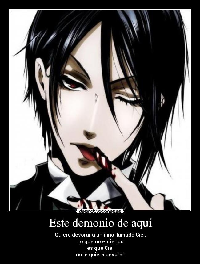 Este demonio de aquí - Quiere devorar a un niño llamado Ciel.
Lo que no entiendo
es que Ciel
no le quiera devorar.