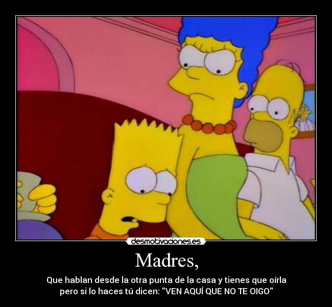 Madres, - Que hablan desde la otra punta de la casa y tienes que oírla
pero si lo haces tú dicen: VEN AQUÍ QUE NO TE OIGO