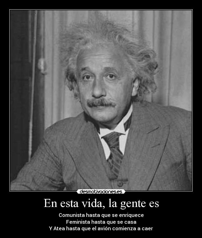 En esta vida, la gente es - Comunista hasta que se enriquece
Feminista hasta que se casa
Y Atea hasta que el avión comienza a caer