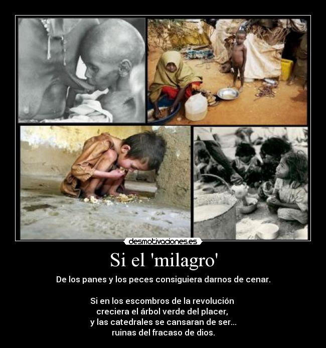 Si el milagro - De los panes y los peces consiguiera darnos de cenar.
Si en los escombros de la revolución
creciera el árbol verde del placer,
y las catedrales se cansaran de ser...
ruinas del fracaso de dios.