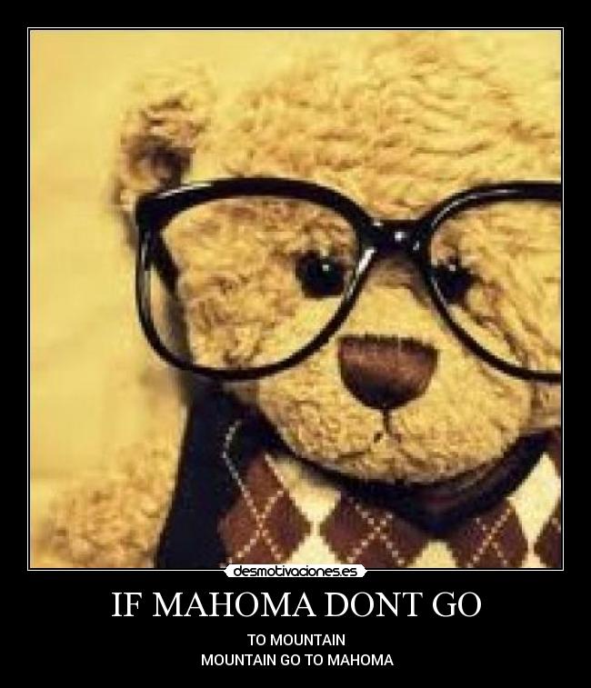IF MAHOMA DONT GO - TO MOUNTAIN
MOUNTAIN GO TO MAHOMA