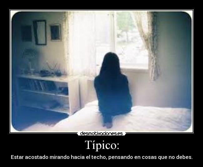 Típico: - Estar acostado mirando hacia el techo, pensando en cosas que no debes.