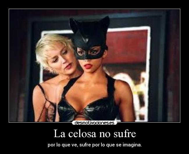 La celosa no sufre - por lo que ve, sufre por lo que se imagina.