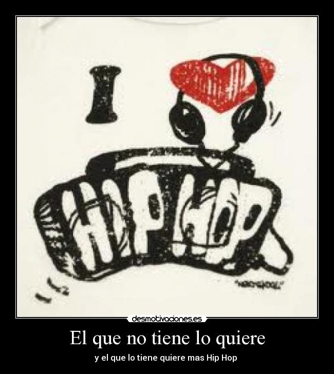 El que no tiene lo quiere - y el que lo tiene quiere mas Hip Hop ♥