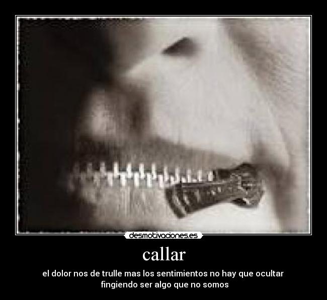 callar - el dolor nos de trulle mas los sentimientos no hay que ocultar
fingiendo ser algo que no somos