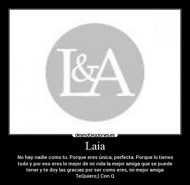 Laia - No hay nadie como tu. Porque eres única, perfecta. Porque lo tienes
todo y por eso eres lo mejor de mi vida la mejor amiga que se puede
tener y te doy las gracias por ser como eres, mi mejor amiga
TeQuiero;) Con Q