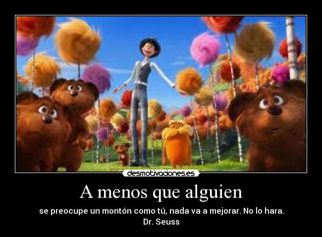 A menos que alguien - se preocupe un montón como tú, nada va a mejorar. No lo hara.
Dr. Seuss