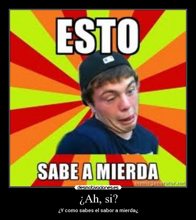 ¿Ah, si? - ¿Y como sabes el sabor a mierda¿