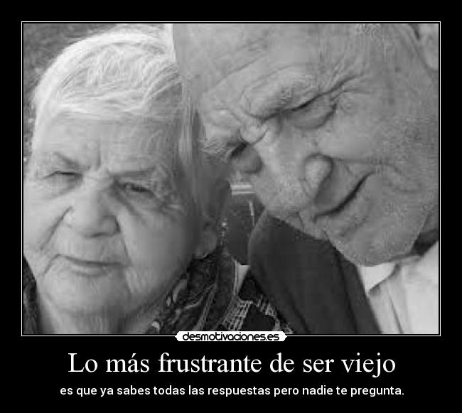 Lo más frustrante de ser viejo - es que ya sabes todas las respuestas pero nadie te pregunta.
