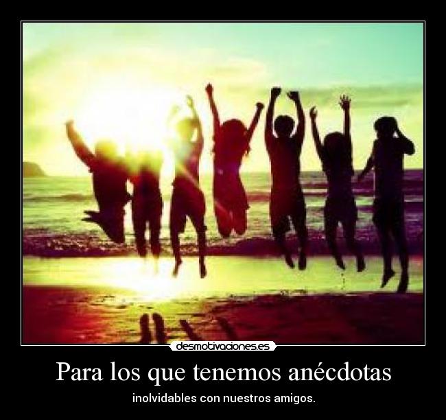 Para los que tenemos anécdotas - inolvidables con nuestros amigos.