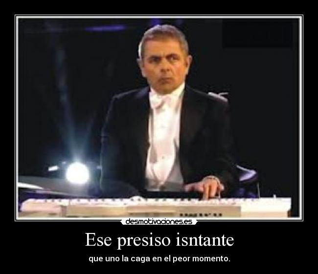 Ese presiso isntante - que uno la caga en el peor momento.