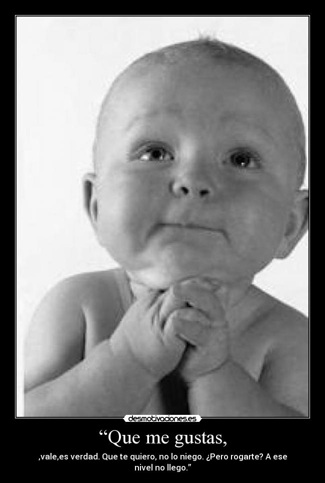 “Que me gustas, - ,vale,es verdad. Que te quiero, no lo niego. ¿Pero rogarte? A ese nivel no llego.”