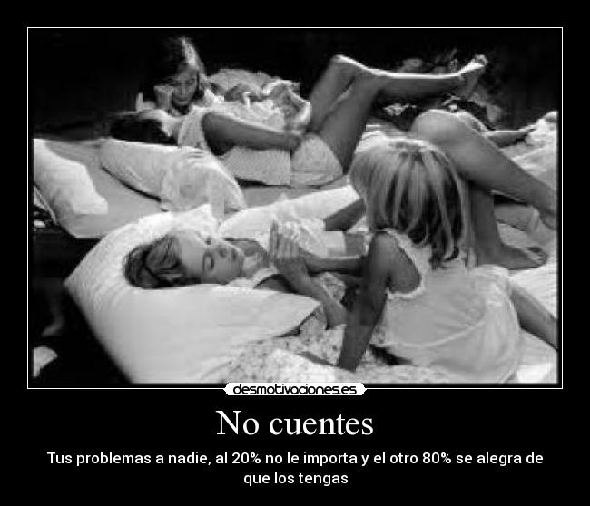 No cuentes - Tus problemas a nadie, al 20% no le importa y el otro 80% se alegra de que los tengas