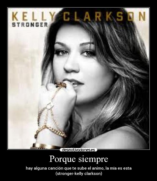 Porque siempre - hay alguna canción que te sube el animo, la mía es esta
(stronger-kelly clarkson)