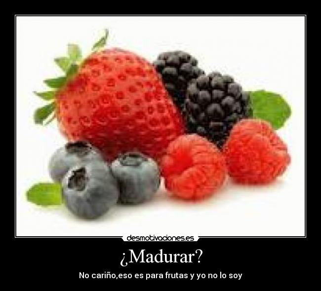 ¿Madurar? - No cariño,eso es para frutas y yo no lo soy