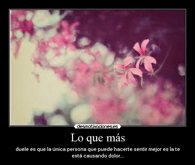 Lo que más - duele es que la única persona que puede hacerte sentir mejor es la te
está causando dolor...